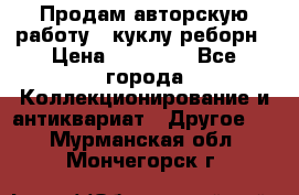 Продам авторскую работу - куклу-реборн › Цена ­ 27 000 - Все города Коллекционирование и антиквариат » Другое   . Мурманская обл.,Мончегорск г.